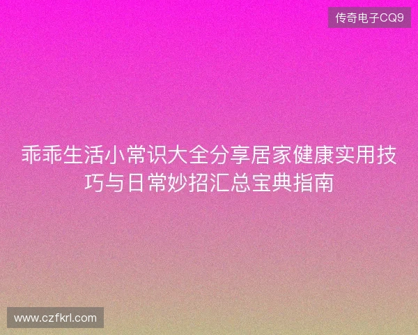 乖乖生活小常识大全分享居家健康实用技巧与日常妙招汇总宝典指南