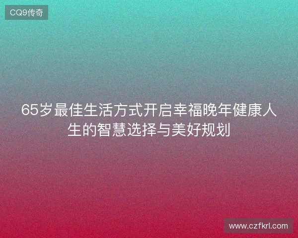 65岁最佳生活方式开启幸福晚年健康人生的智慧选择与美好规划